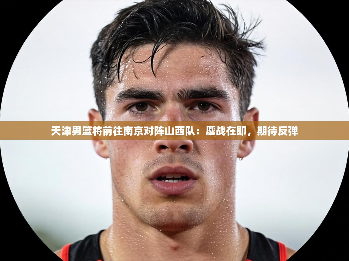 天津男篮将前往南京对阵山西队：鏖战在即，期待反弹  第1张