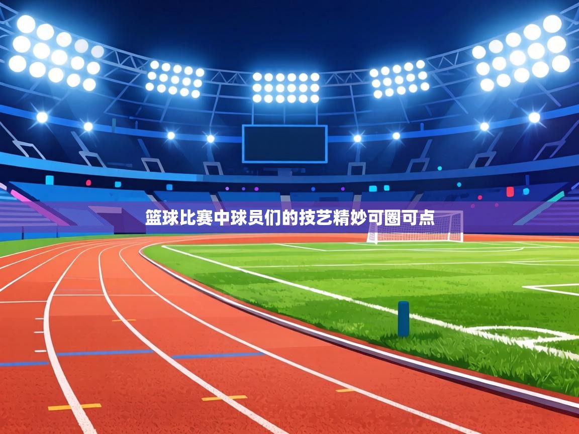 篮球比赛中球员们的技艺精妙可圈可点  第2张